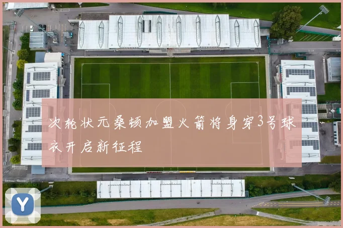 次轮状元桑顿加盟火箭将身穿3号球衣开启新征程