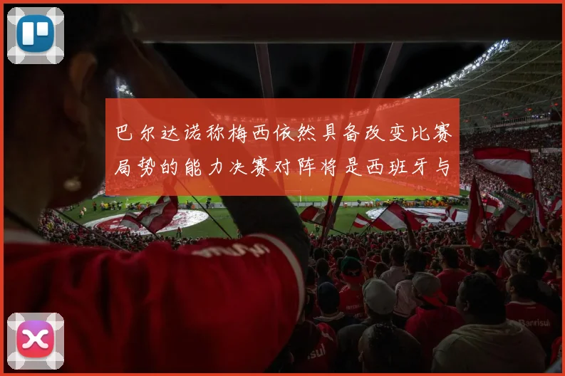 巴尔达诺称梅西依然具备改变比赛局势的能力决赛对阵将是西班牙与阿根廷