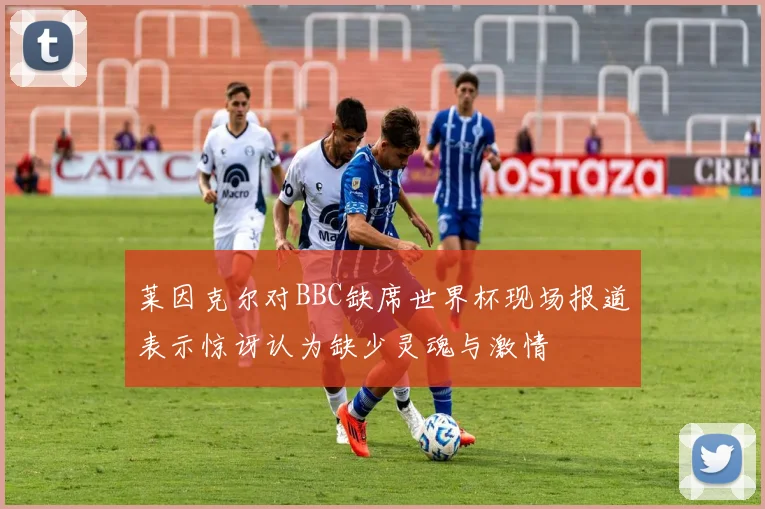 莱因克尔对BBC缺席世界杯现场报道表示惊讶认为缺少灵魂与激情