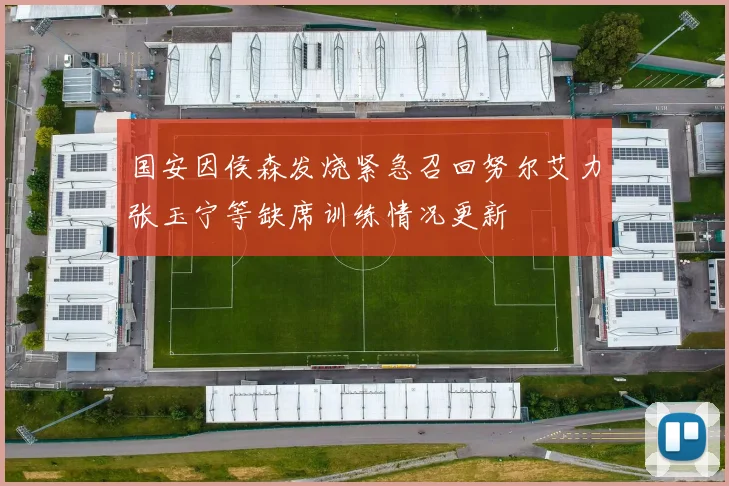 国安因侯森发烧紧急召回努尔艾力张玉宁等缺席训练情况更新