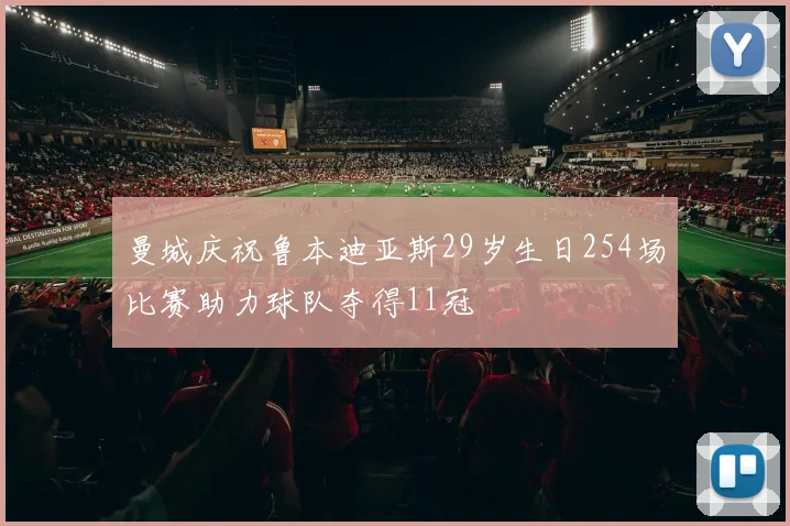 曼城庆祝鲁本迪亚斯29岁生日254场比赛助力球队夺得11冠