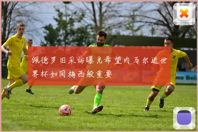 佩德罗旧采访曝光希望内马尔进世界杯如同梅西般重要