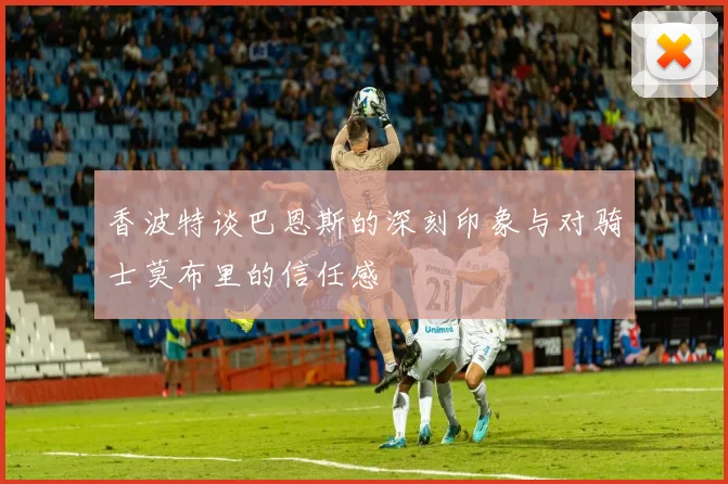 香波特谈巴恩斯的深刻印象与对骑士莫布里的信任感
