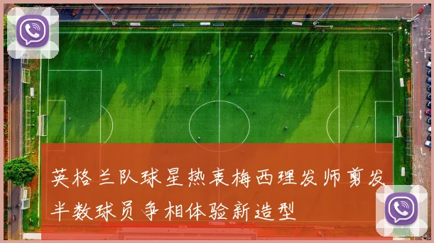 英格兰队球星热衷梅西理发师剪发半数球员争相体验新造型