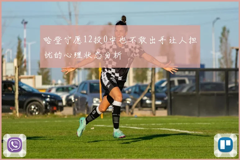 哈登宁愿12投0中也不敢出手让人担忧的心理状态分析
