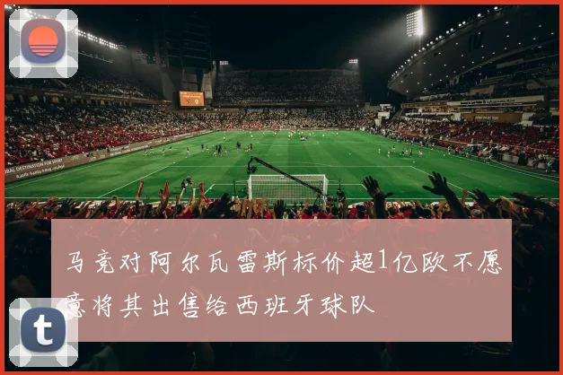 马竞对阿尔瓦雷斯标价超1亿欧不愿意将其出售给西班牙球队