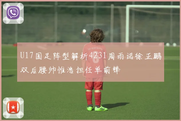 U17国足阵型解析4231周雨诺徐正鹏双后腰帅惟浩担任单前锋