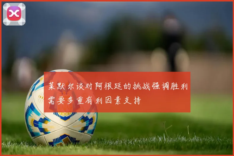 莱默尔谈对阿根廷的挑战强调胜利需要多重有利因素支持