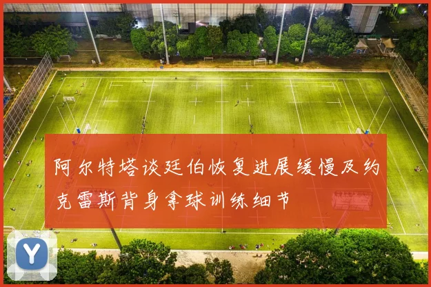 阿尔特塔谈廷伯恢复进展缓慢及约克雷斯背身拿球训练细节