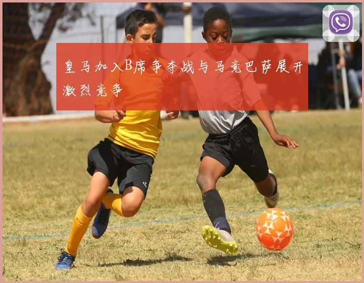 皇马加入B席争夺战与马竞巴萨展开激烈竞争