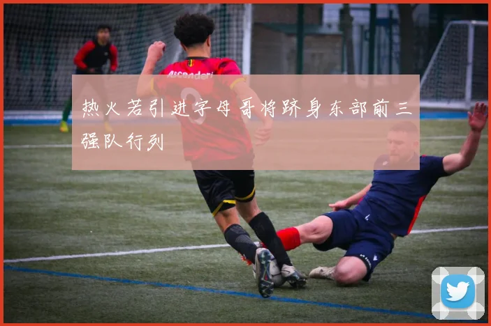 热火若引进字母哥将跻身东部前三强队行列