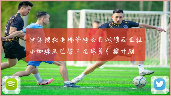 世体揭秘老佛爷转会目标穆西亚拉小蜘蛛及巴黎三名球员引援计划