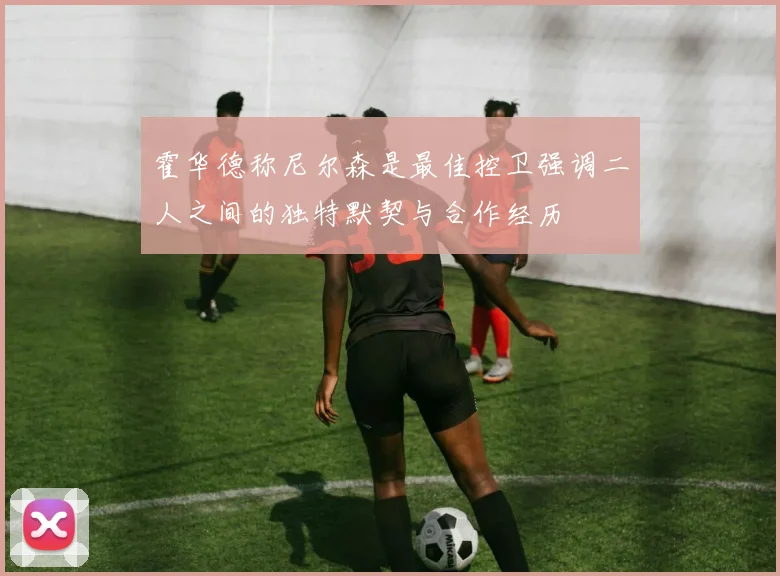霍华德称尼尔森是最佳控卫强调二人之间的独特默契与合作经历